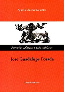 JOSE GUADALUPE POSADA:FANTASIAS,CALAVERAS Y VIDA COTIDIANA